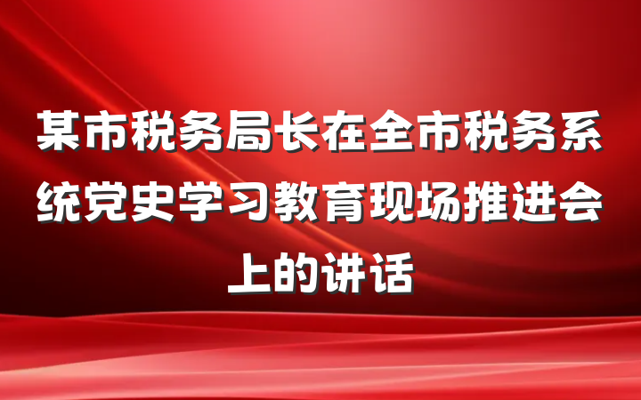 某市税务局长在全市税务系统党史学习教育现场推进会上的讲话
