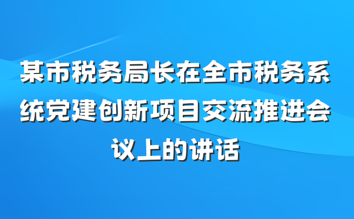 某市税务局长在全市税务系统党建创新项目交流推进会议上的讲话