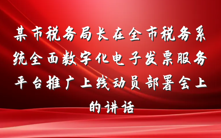 某市税务局长在全市税务系统全面数字化电子发票服务平台推广上线动员部署会上的讲话