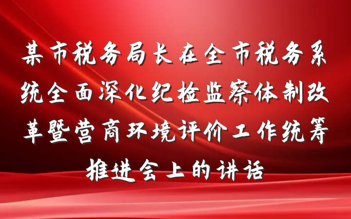 某市税务局长在全市税务系统全面深化纪检监察体制改革暨营商环境评价工作统筹推进会上的讲话