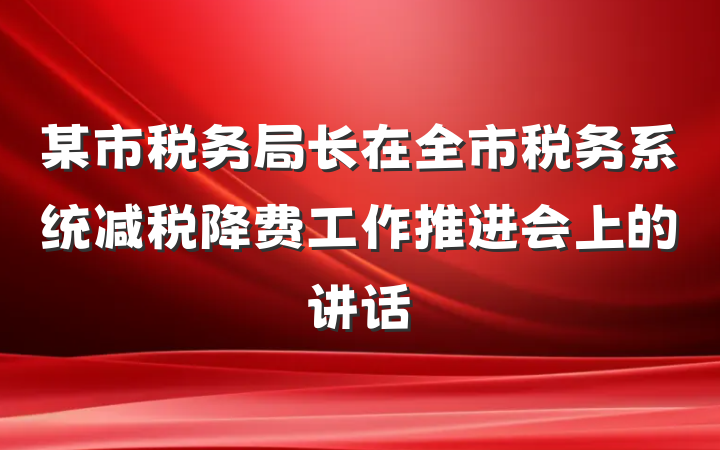 某市税务局长在全市税务系统减税降费工作推进会上的讲话