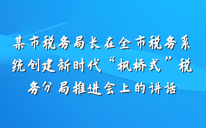 某市税务局长在全市税务系统创建新时代“枫桥式”税务分局推进会上的讲话