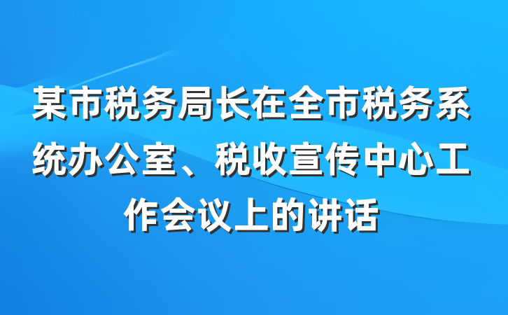 某市税务局长在全市税务系统办公室、税收宣传中心工作会议上的讲话