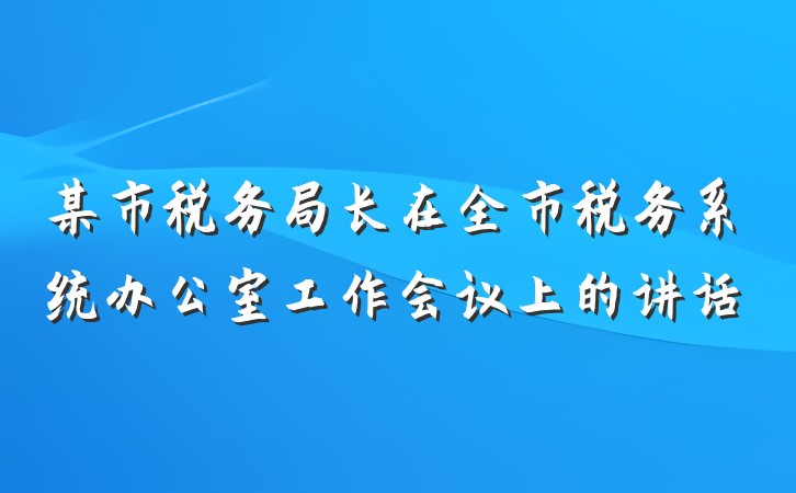 某市税务局长在全市税务系统办公室工作会议上的讲话
