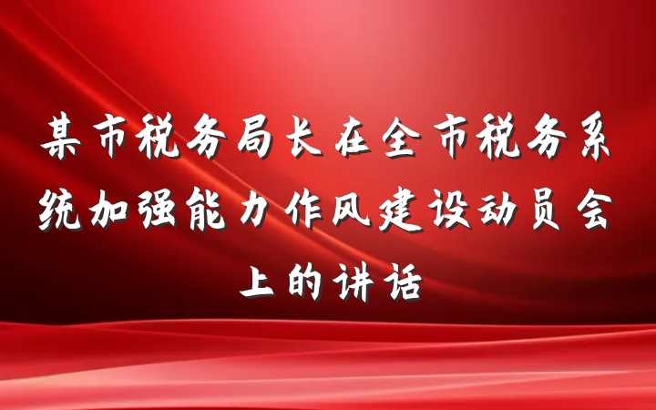 某市税务局长在全市税务系统加强能力作风建设动员会上的讲话