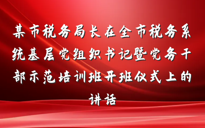 某市税务局长在全市税务系统基层党组织书记暨党务干部示范培训班开班仪式上的讲话