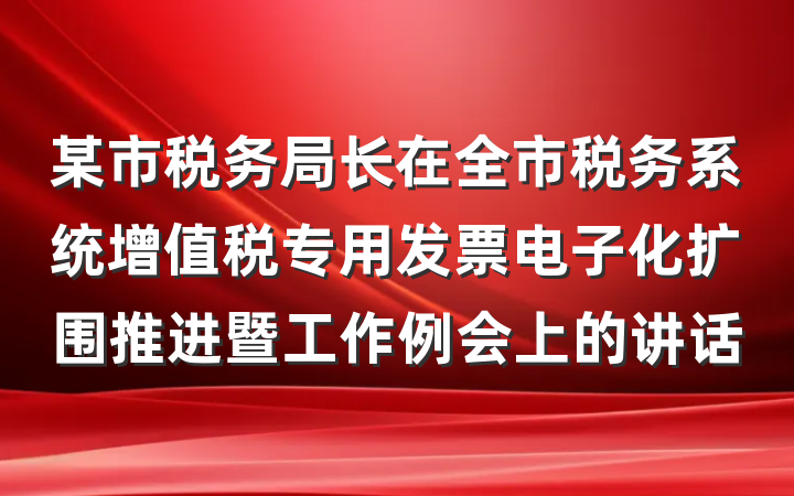 某市税务局长在全市税务系统增值税专用发票电子化扩围推进暨工作例会上的讲话