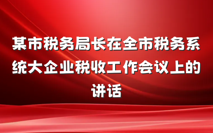 某市税务局长在全市税务系统大企业税收工作会议上的讲话