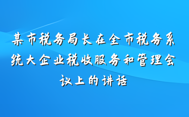 某市税务局长在全市税务系统大企业税收服务和管理会议上的讲话