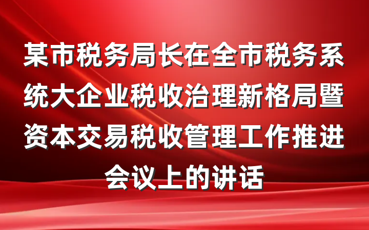 某市税务局长在全市税务系统大企业税收治理新格局暨资本交易税收管理工作推进会议上的讲话
