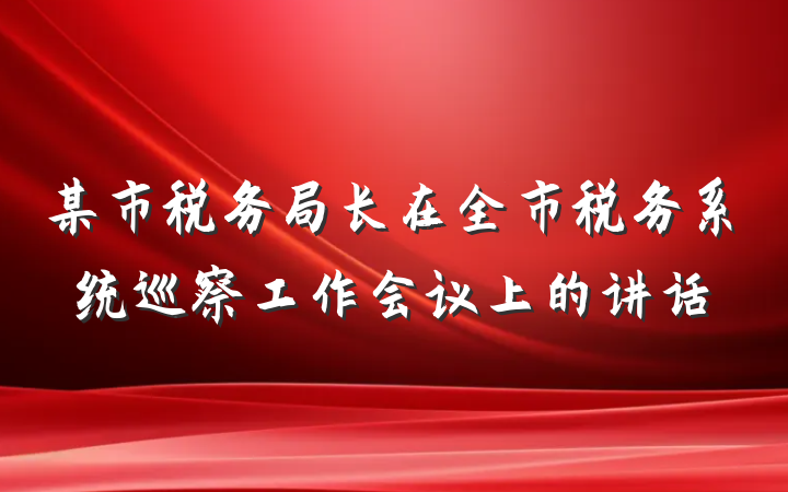 某市税务局长在全市税务系统巡察工作会议上的讲话
