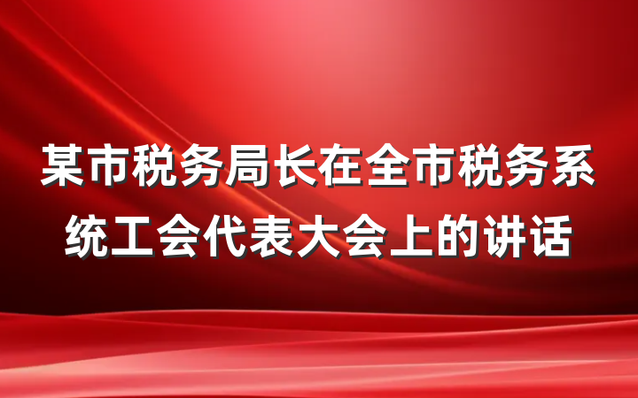 某市税务局长在全市税务系统工会代表大会上的讲话