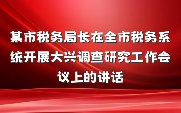 某市税务局长在全市税务系统开展大兴调查研究工作会议上的讲话