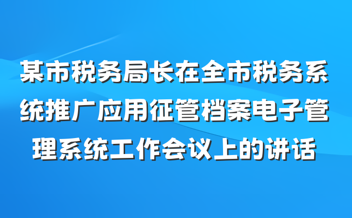 某市税务局长在全市税务系统推广应用征管档案电子管理系统工作会议上的讲话