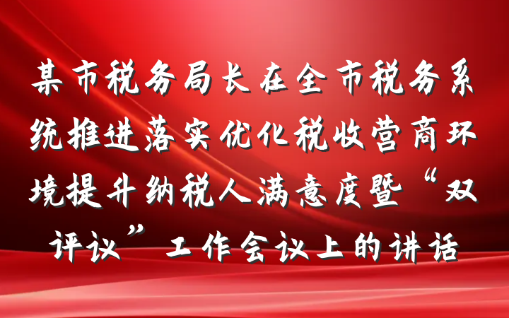 某市税务局长在全市税务系统推进落实优化税收营商环境提升纳税人满意度暨“双评议”工作会议上的讲话