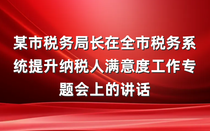 某市税务局长在全市税务系统提升纳税人满意度工作专题会上的讲话