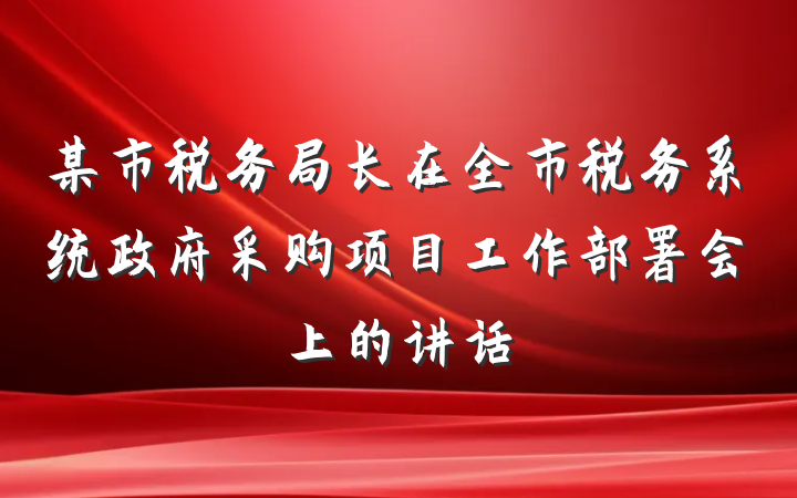 某市税务局长在全市税务系统政府采购项目工作部署会上的讲话