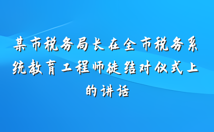某市税务局长在全市税务系统教育工程师徒结对仪式上的讲话