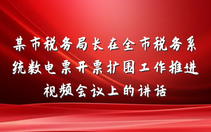 某市税务局长在全市税务系统数电票开票扩围工作推进视频会议上的讲话