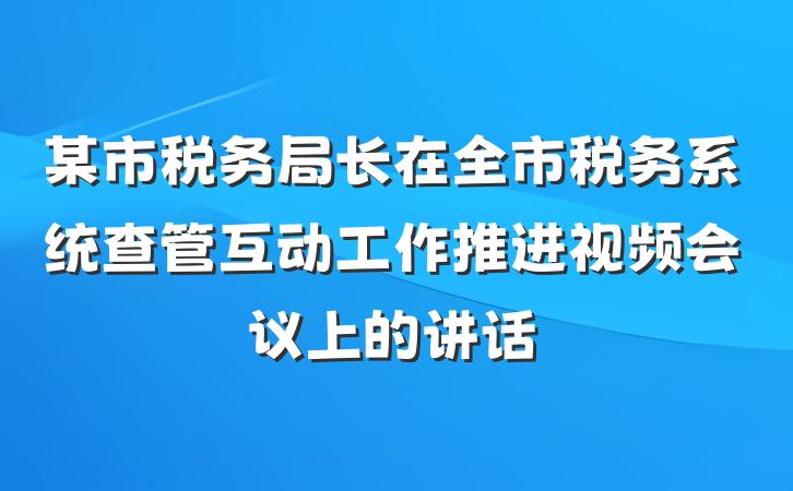 某市税务局长在全市税务系统查管互动工作推进视频会议上的讲话