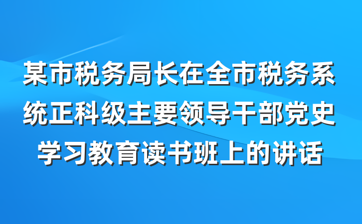 某市税务局长在全市税务系统正科级主要领导干部党史学习教育读书班上的讲话