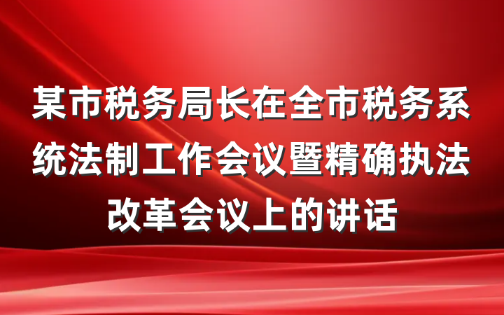 某市税务局长在全市税务系统法制工作会议暨精确执法改革会议上的讲话