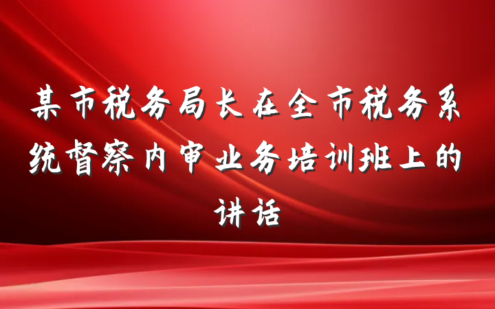 某市税务局长在全市税务系统督察内审业务培训班上的讲话