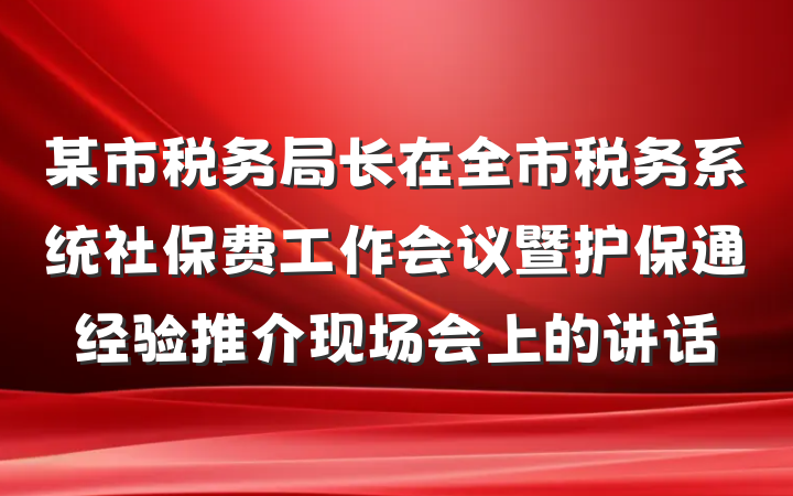 某市税务局长在全市税务系统社保费工作会议暨护保通经验推介现场会上的讲话