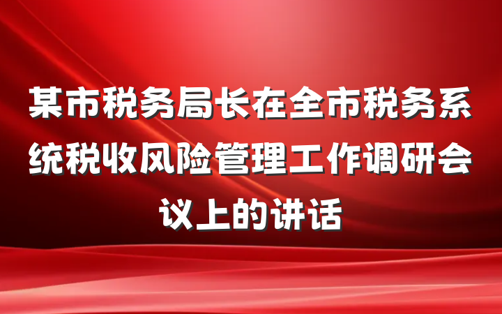 某市税务局长在全市税务系统税收风险管理工作调研会议上的讲话