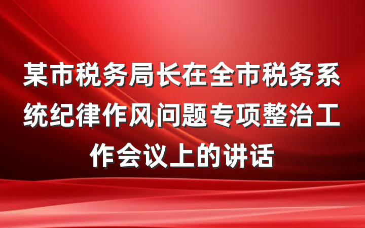 某市税务局长在全市税务系统纪律作风问题专项整治工作会议上的讲话