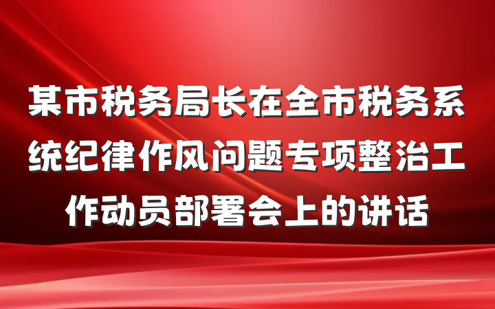 某市税务局长在全市税务系统纪律作风问题专项整治工作动员部署会上的讲话