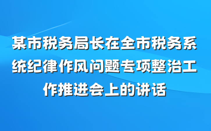 某市税务局长在全市税务系统纪律作风问题专项整治工作推进会上的讲话