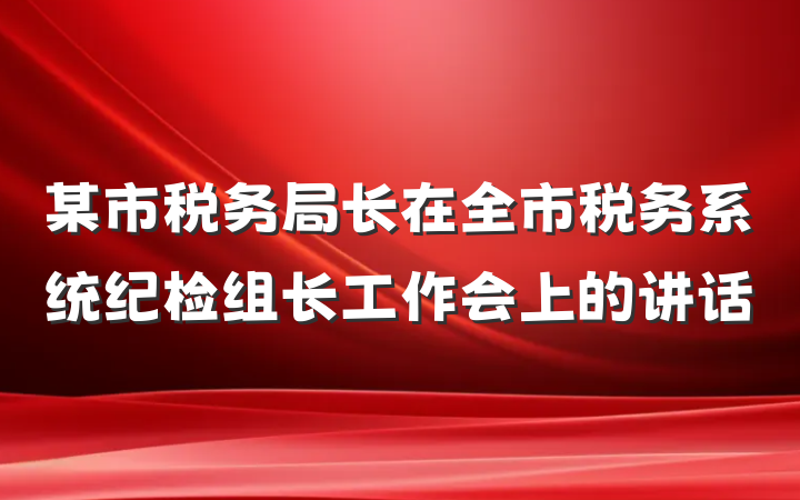 某市税务局长在全市税务系统纪检组长工作会上的讲话