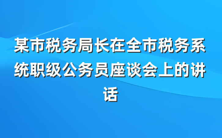 某市税务局长在全市税务系统职级公务员座谈会上的讲话