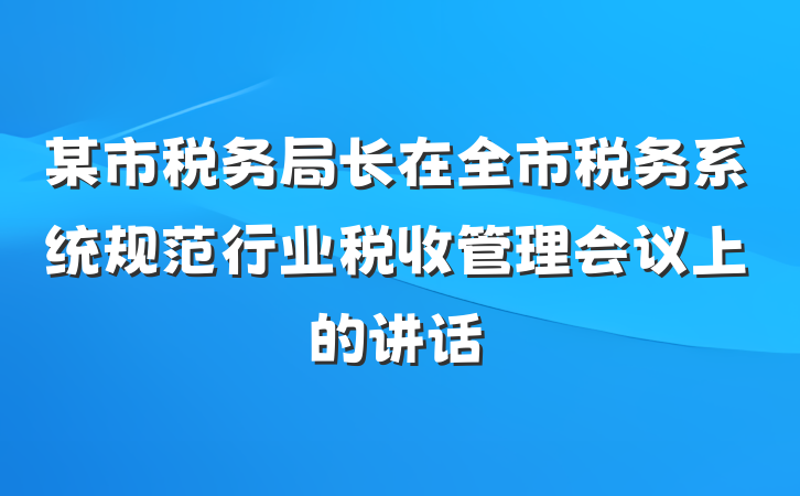 某市税务局长在全市税务系统规范行业税收管理会议上的讲话