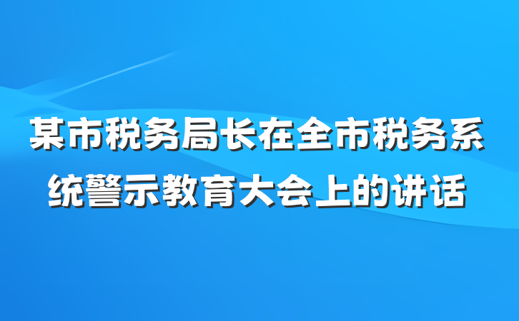 某市税务局长在全市税务系统警示教育大会上的讲话