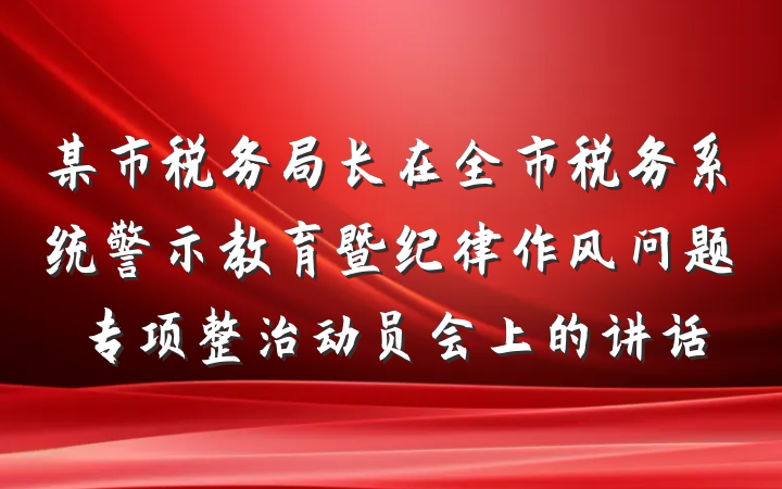 某市税务局长在全市税务系统警示教育暨纪律作风问题专项整治动员会上的讲话