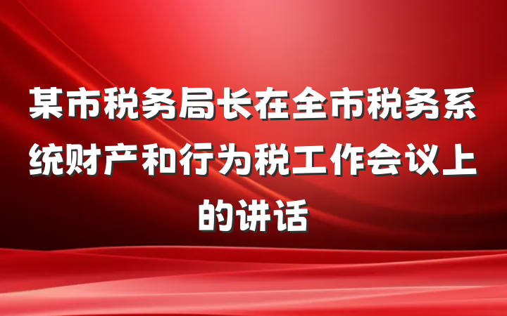 某市税务局长在全市税务系统财产和行为税工作会议上的讲话