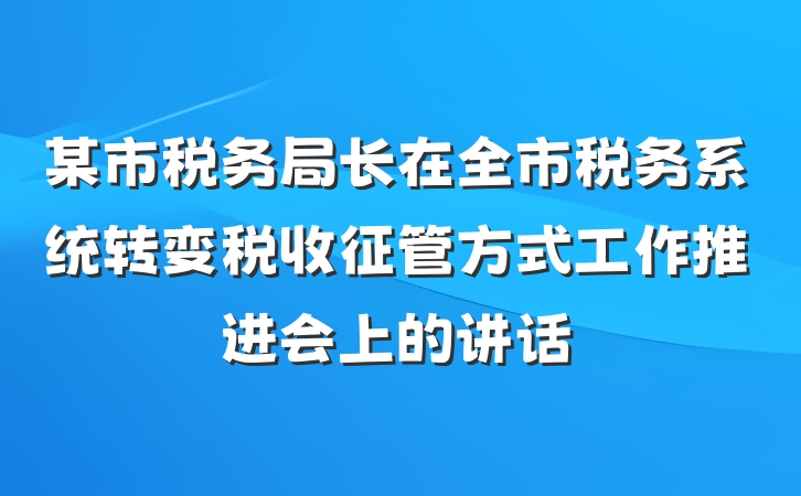 某市税务局长在全市税务系统转变税收征管方式工作推进会上的讲话