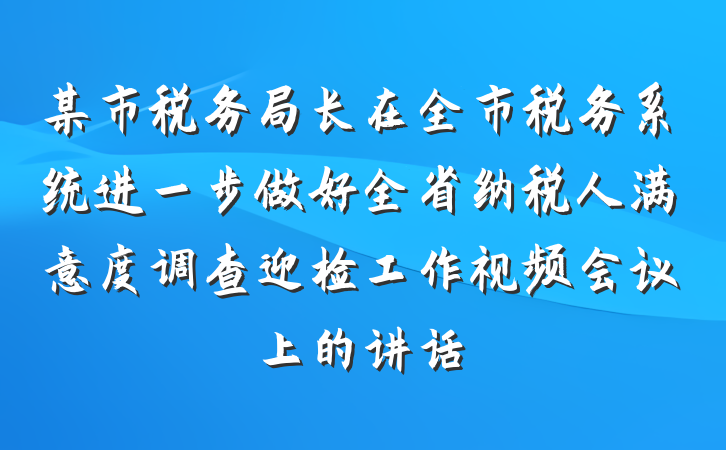 某市税务局长在全市税务系统进一步做好全省纳税人满意度调查迎检工作视频会议上的讲话