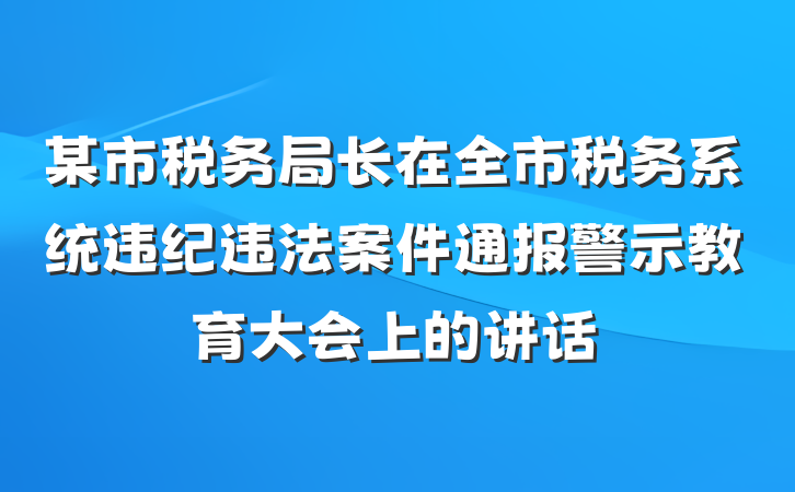 某市税务局长在全市税务系统违纪违法案件通报警示教育大会上的讲话