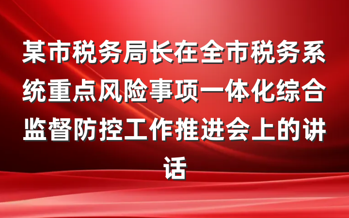 某市税务局长在全市税务系统重点风险事项一体化综合监督防控工作推进会上的讲话