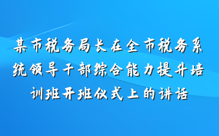 某市税务局长在全市税务系统领导干部综合能力提升培训班开班仪式上的讲话