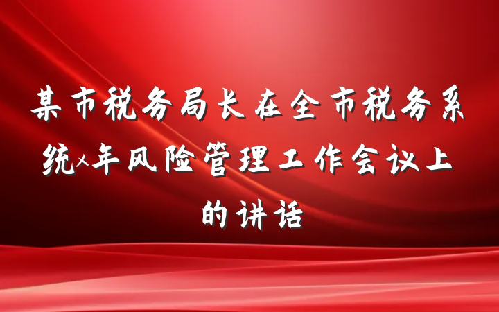 某市税务局长在全市税务系统x年风险管理工作会议上的讲话