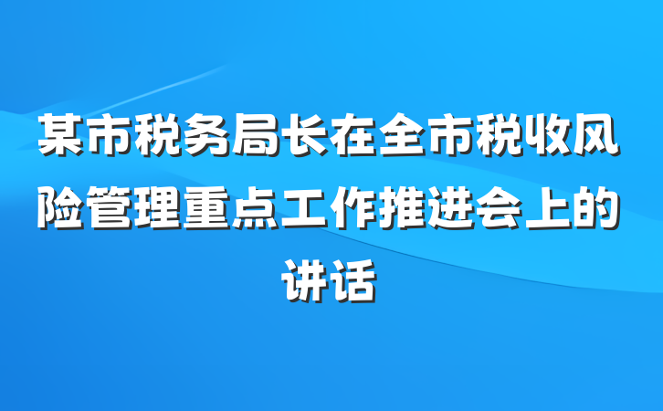 某市税务局长在全市税收风险管理重点工作推进会上的讲话