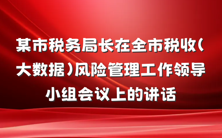 某市税务局长在全市税收（大数据）风险管理工作领导小组会议上的讲话