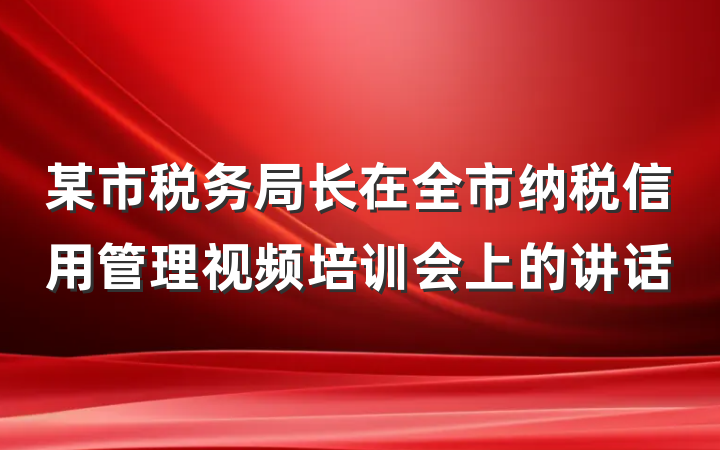 某市税务局长在全市纳税信用管理视频培训会上的讲话