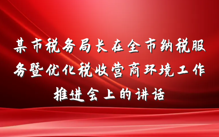 某市税务局长在全市纳税服务暨优化税收营商环境工作推进会上的讲话