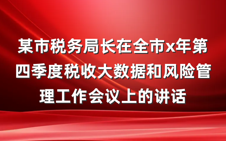 某市税务局长在全市x年第四季度税收大数据和风险管理工作会议上的讲话