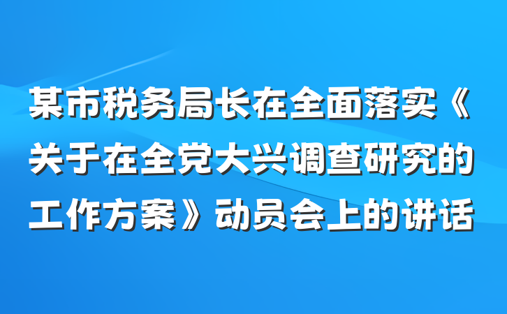某市税务局长在全面落实《关于在全党大兴调查研究的工作方案》动员会上的讲话